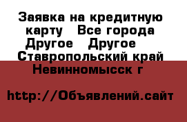 Заявка на кредитную карту - Все города Другое » Другое   . Ставропольский край,Невинномысск г.